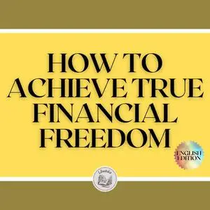 «HOW TO ACHIEVE TRUE FINANCIAL FREEDOM» by LIBROTEKA