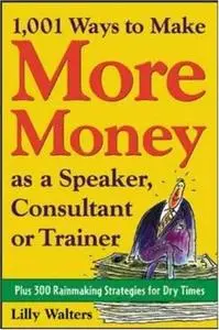 1,001 Ways to Make More Money as a Speaker, Consultant or Trainer: Plus 300 Rainmaking Strategies for Dry Times 