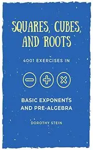 Squares, Cubes, and Roots: 4001 exercises in Basic Exponents and Pre-Algebra