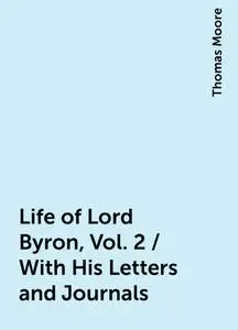 «Life of Lord Byron, Vol. 2 / With His Letters and Journals» by Thomas Moore