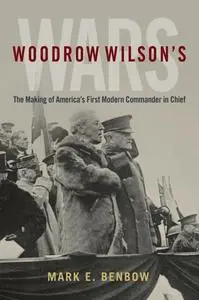 Woodrow Wilson's Wars: The Making of America's First Modern Commander-in-Chief (President as Commander in Chief)