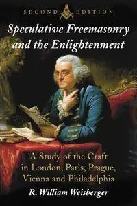 Speculative Freemasonry and the Enlightenment: A Study of the Craft in London, Paris, Prague, Vienna and Philadelphia, 2nd Ed.