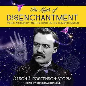 The Myth of Disenchantment: Magic, Modernity, and the Birth of the Human Sciences [Audiobook] (Repost)