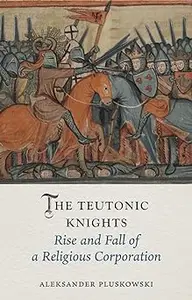 The Teutonic Knights: Rise and Fall of a Religious Corporation