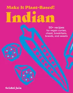 Make It Plant-Based! Indian: 50+ Recipes for Vegan Curries, Chaat, Breakfasts, Breads, and Sweets