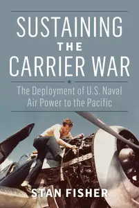 Sustaining the Carrier War: The Deployment of U.S. Naval Air Power to the Pacific (Studies in Naval History and Sea Power)