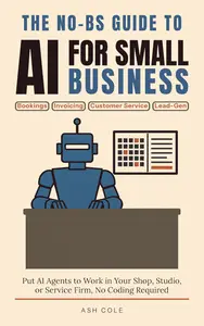 The No-BS Guide to AI for Small Business: Put AI Agents to Work in Your Shop, Studio, or Service Firm