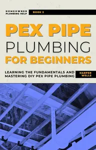 PEX Pipe Plumbing for Beginners: Learning the Fundamentals and Mastering DIY PEX Pipe Plumbing: Homeowner House Help