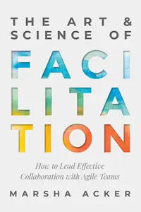 The Art & Science of Facilitation: How to Lead Effective Collaboration with Agile Teams