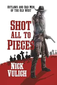 Shot All to Pieces: Outlaws and Bad Men of the Old West