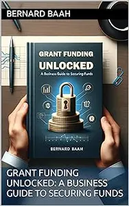 Grant Funding Unlocked: A Business Guide to Securing Funds (Business and Entrepreneurship)