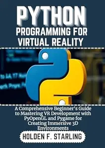 PYTHON PROGRAMMING FOR VIRTUAL REALITY: A Comprehensive Beginner's Guide to Mastering VR Development with PyOpenGL and Pygame