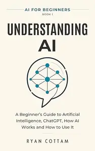 Understanding AI: A Beginner’s Guide to Artificial Intelligence, ChatGPT, How AI Works and How to Use It