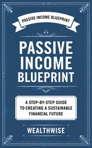 Passive Income Blueprint: A Step-by-Step Guide to Creating a Sustainable Financial Future