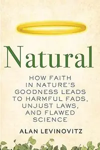 Natural: How Faith in Nature's Goodness Leads to Harmful Fads, Unjust Laws, and Flawed Science