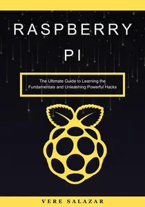 Raspberry Pi: The Ultimate Guide to Learning the Fundamentals and Unleashing Powerful Hacks