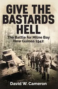 Give the Bastards Hell: The Battle for Milne Bay, New Guinea 1942