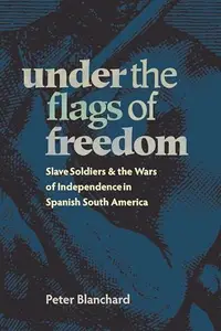 Under the Flags of Freedom : Slave Soldiers and the Wars of Independence in Spanish South America