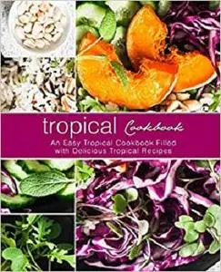 Tropical Cookbook: An Easy Tropical Cookbook Filled with Delicious Tropical Recipes (2nd Edition)