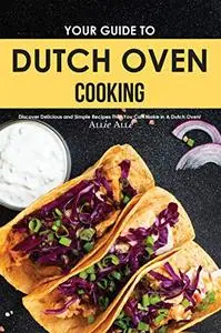 Your Guide to Dutch Oven Cooking: Discover Delicious and Simple Recipes That You Can Make in A Dutch Oven!