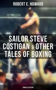 «Sailor Steve Costigan & Other Tales of Boxing - Complete Edition» by Robert E. Howard