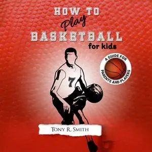 «How to Play Basketball for Kids: A Guide for Parents and Players» by Tony R. Smith