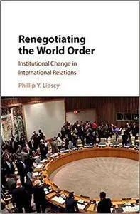 Renegotiating the World Order: Institutional Change in International Relations