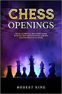 Chess Openings: The Fundamental Beginner’s Guide With The Best Chess Openings And The Winning Moves Explained