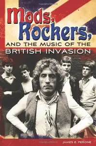 Mods, Rockers, and the Music of the British Invasion by James E. Perone