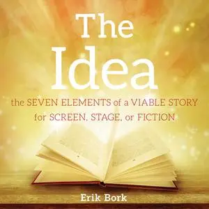 «The Idea: The Seven Elements of a Viable Story for Screen, Stage, or Fiction» by Erik Bork