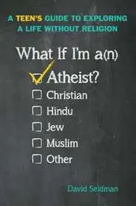 «What If I'm an Atheist?: A Teen's Guide to Exploring a Life Without Religion» by David Seidman