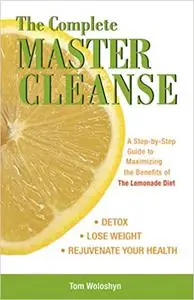 The Complete Master Cleanse: A Step-by-Step Guide to Maximizing the Benefits of The Lemonade Diet