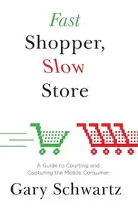 «Fast Shopper, Slow Store: A Guide to Courting and Capturing the Mobile Consumer» by Gary Schwartz