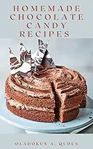 HOMEMADE CHOCOLATE CANDY RECIPES : Healthy And Delicious Collections Of Cakes, Candies and Decadent Delights