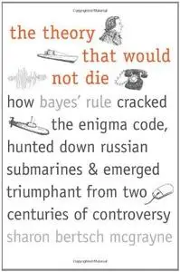 The Theory That Would Not Die: How Bayes' Rule Cracked the Enigma Code, Hunted Down Russian Submarines, and Emerged Triumphant