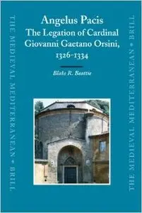 Angelus Pacis: The Legation of Cardinal Giovanni Gaetano Orsini, 1326-1334 (Medieval Mediterranean) by Beattie