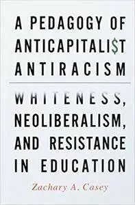 A Pedagogy of Anticapitalist Antiracism: Whiteness, Neoliberalism, and Resistance in Education