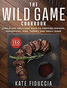 The Wild Game Cookbook: Simple and Delicious Ways to Prepare Venison, Waterfowl, Fish, Turkey, and Small Game