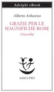 Alberto Arbasino - Grazie per le magnifiche rose. Una scelta