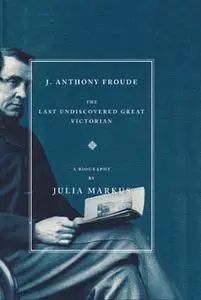 «J. Anthony Froude: The Last Undiscovered Great Victorian» by Julia Markus