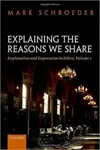 Explaining the Reasons We Share: Explanation and Expression in Ethics, Volume 1 (repost)