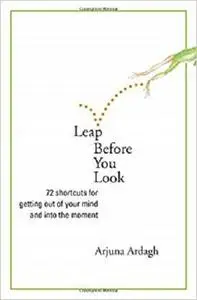 Leap Before You Look: 72 Shortcuts for Getting Out of Your Mind and into the Moment