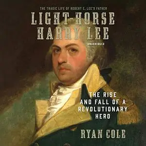 Light-Horse Harry Lee: The Rise and Fall of a Revolutionary Hero [Audiobook]