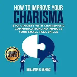 How to Improve Your Charisma: Stop Anxiety with Charismatic Communication and Improve Your Small Talk Skills [Audiobook]