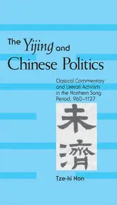 The Yijing And Chinese Politics: Classical Commentary And Literati Activism in the Northern Song Period, 960-1127