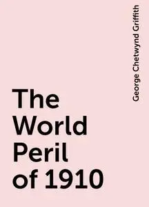 «The World Peril of 1910» by George Chetwynd Griffith