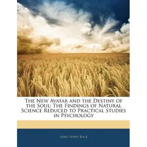 The New Avatar and the Destiny of the Soul: The Findings of Natural Science Reduced to Practical Studies in Psychology