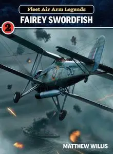 Fleet Air Arm Legends - Volume 2: Fairey Swordfish by Matthew Willis