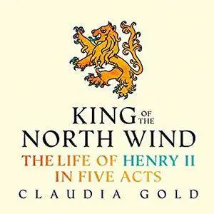 King of the North Wind: The Life of Henry II in Five Acts [Audiobook]
