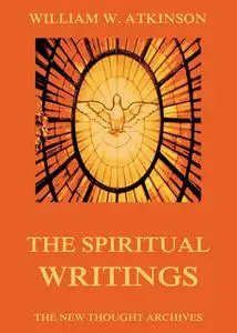 «The Spiritual Writings of William Walker Atkinson» by William Walker Atkinson